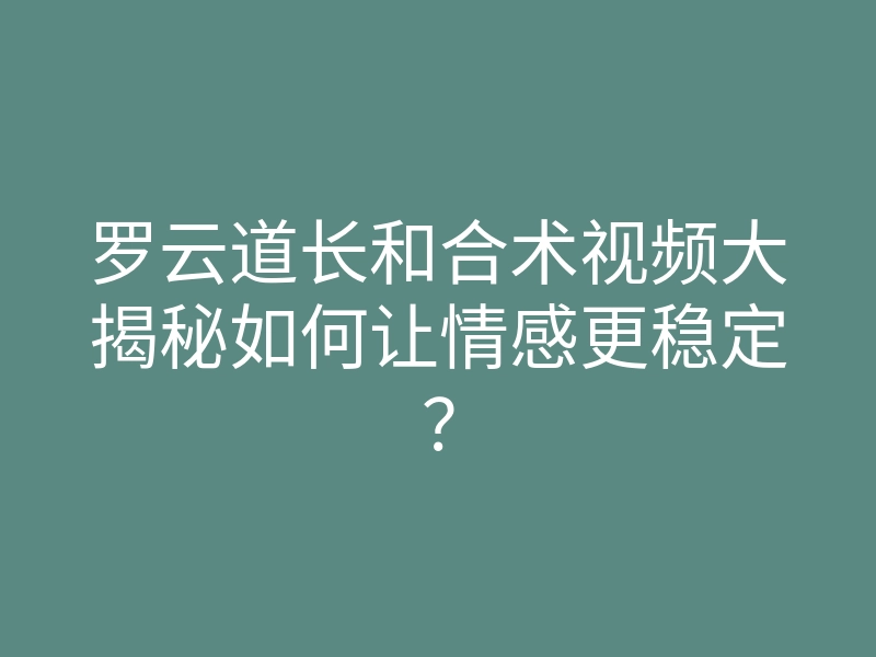 罗云道长和合术视频大揭秘如何让情感更稳定?