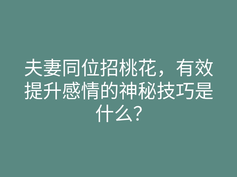 夫妻同位招桃花,有效提升感情的神秘技巧是什么?