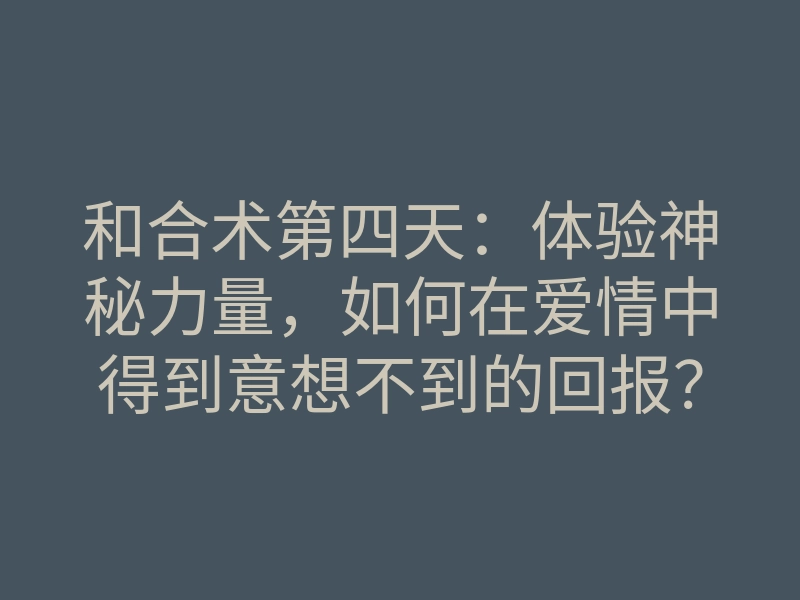 和合术第四天：体验神秘力量，如何在爱情中得到意想不到的回报？