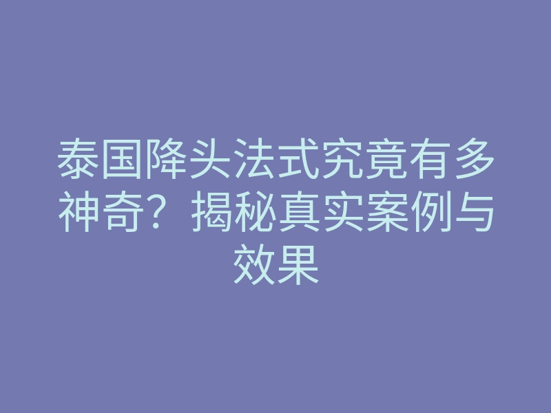 泰国降头法式究竟有多神奇?揭秘真实案例与效果