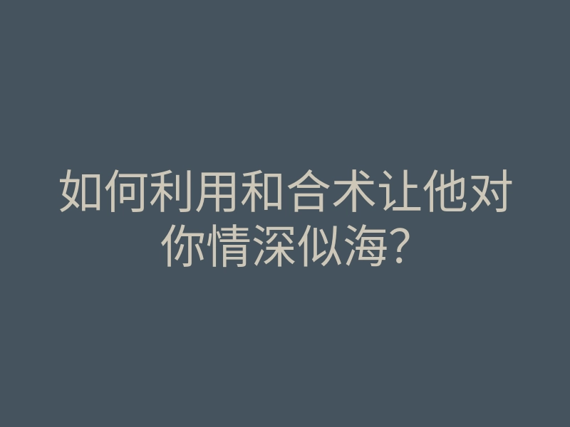 如何利用和合术让他对你情深似海？