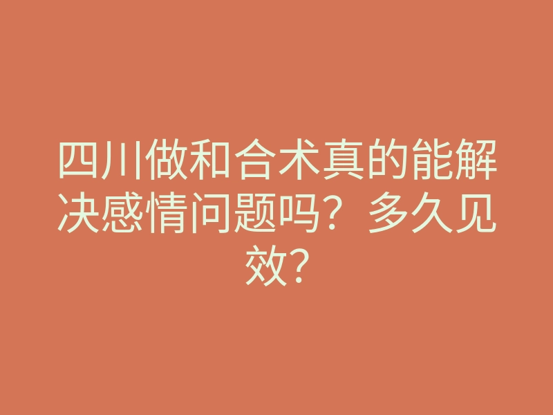 四川做和合术真的能解决感情问题吗?多久见效?