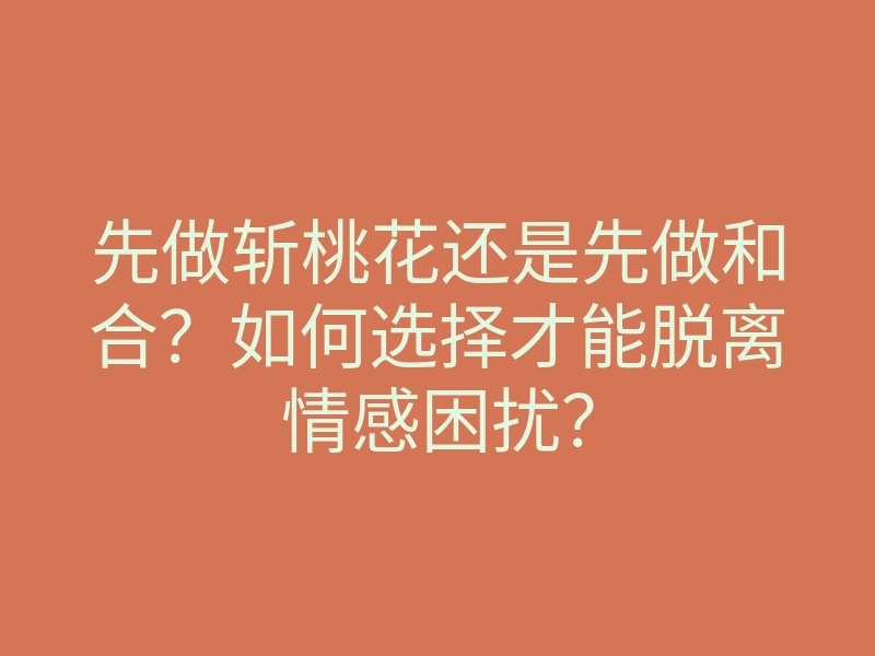 先做斩桃花还是先做和合?如何选择才能脱离情感困扰?