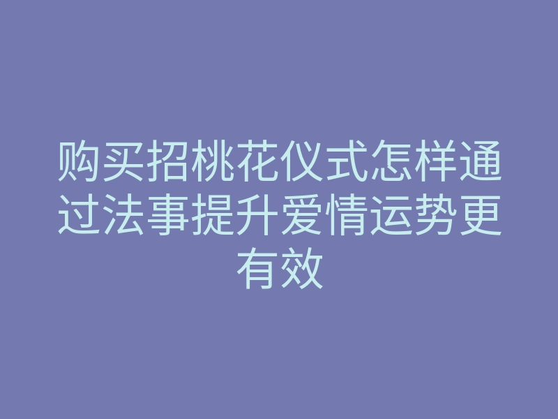 购买招桃花仪式怎样通过法事提升爱情运势更有效