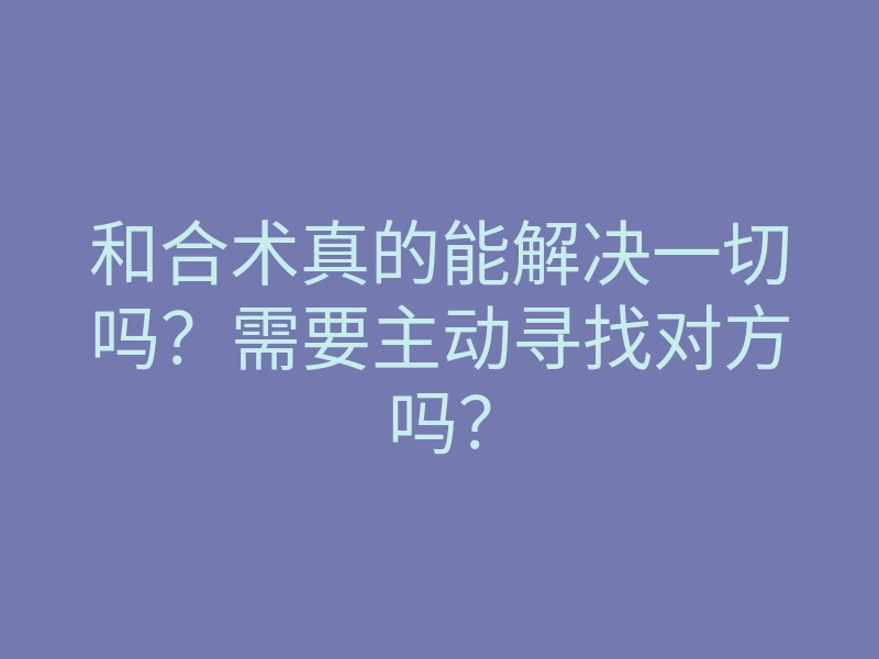 和合术真的能解决一切吗?需要主动寻找对方吗?