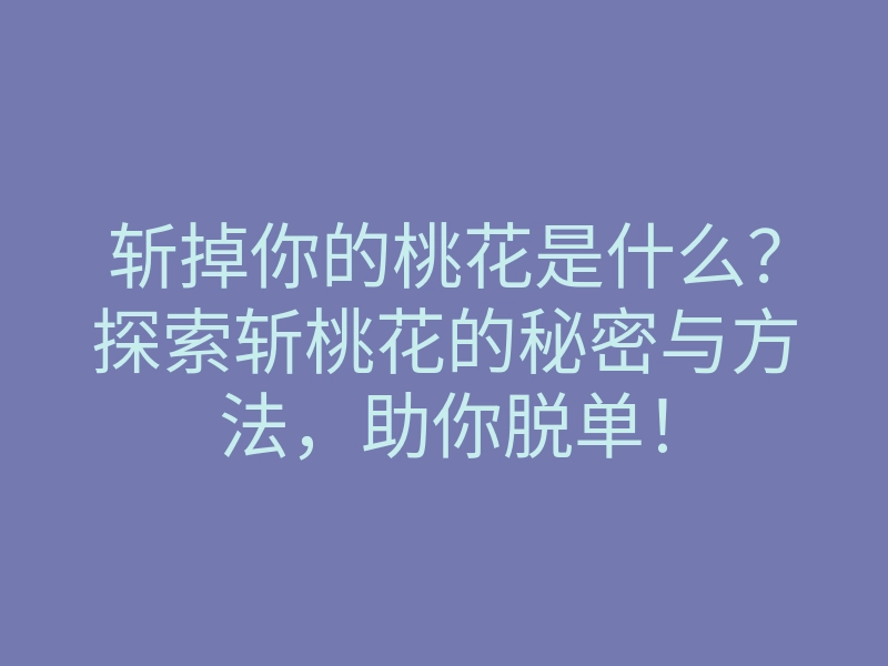 斩掉你的桃花是什么?探索斩桃花的秘密与方法,助你脱单!
