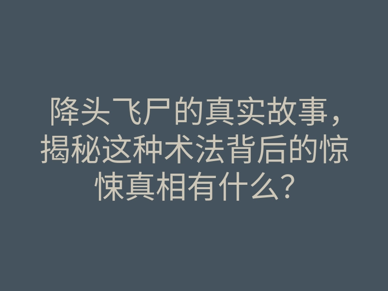 降头飞尸的真实故事,揭秘这种术法背后的惊悚真相有什么?