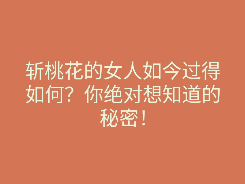 斩桃花的女人如今过得如何?你绝对想知道的秘密!