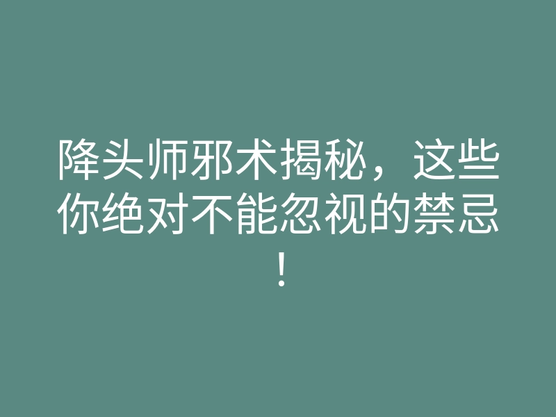 降头师邪术揭秘,这些你绝对不能忽视的禁忌!