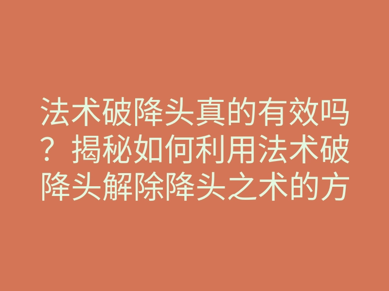 法术破降头真的有效吗?揭秘如何利用法术破降头解除降头之术的方法
