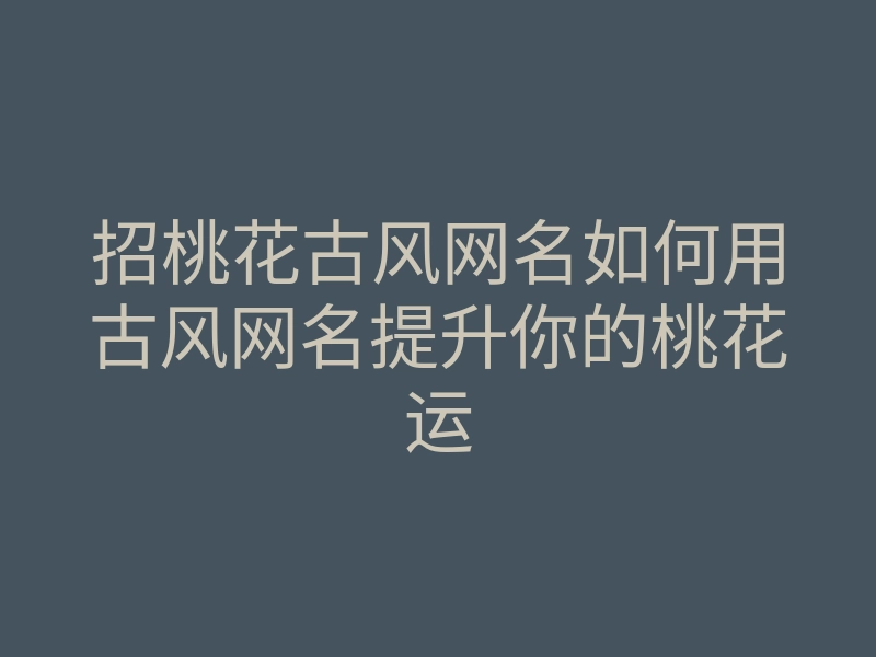 招桃花古风网名如何用古风网名提升你的桃花运