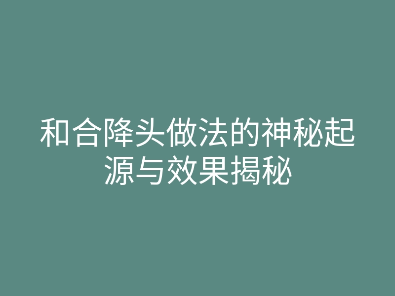 和合降头做法的神秘起源与效果揭秘