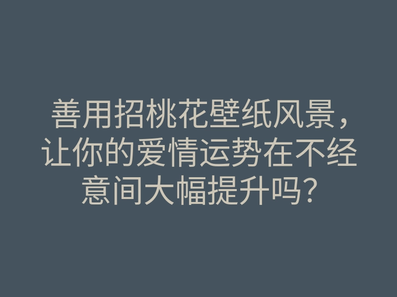 善用招桃花壁纸风景,让你的爱情运势在不经意间大幅提升吗?