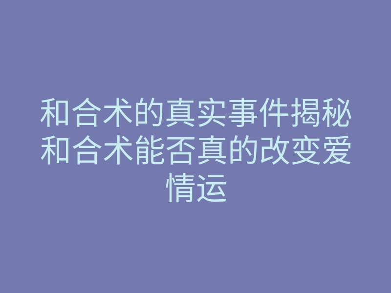 和合术的真实事件揭秘和合术能否真的改变爱情运