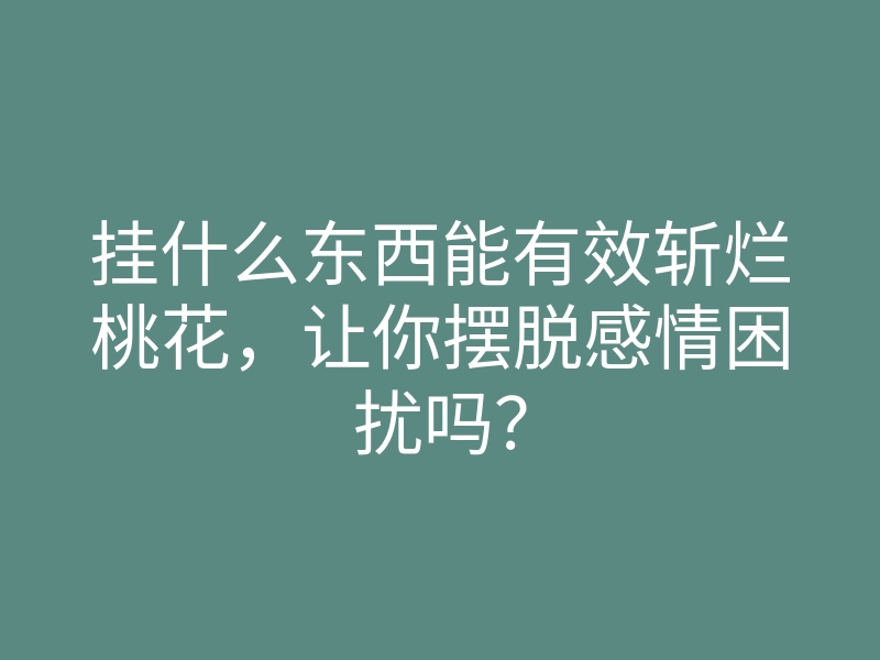挂什么东西能有效斩烂桃花,让你摆脱感情困扰吗?