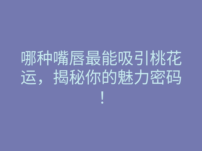 哪种嘴唇最能吸引桃花运，揭秘你的魅力密码！