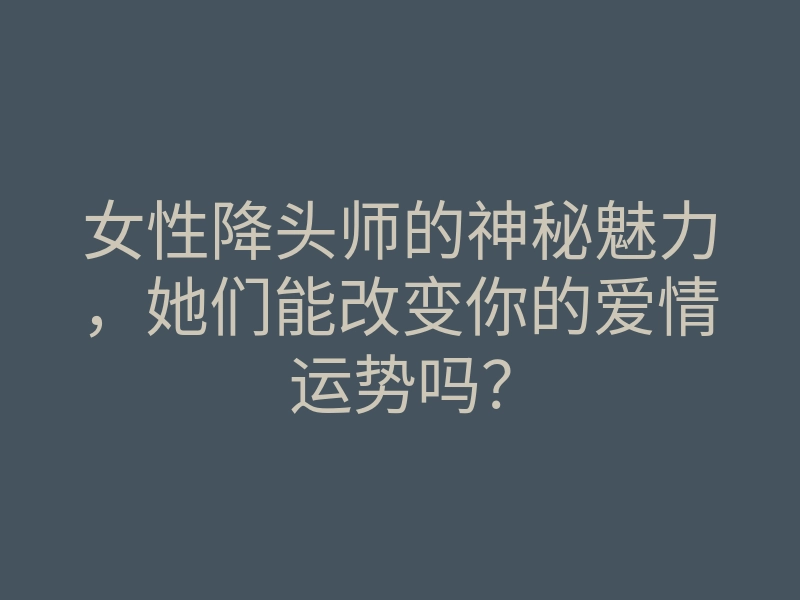 女性降头师的神秘魅力，她们能改变你的爱情运势吗？