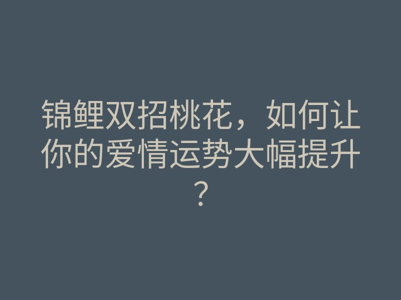 锦鲤双招桃花,如何让你的爱情运势大幅提升?