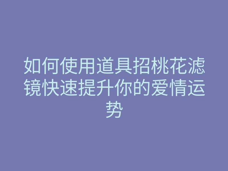 如何使用道具招桃花滤镜快速提升你的爱情运势