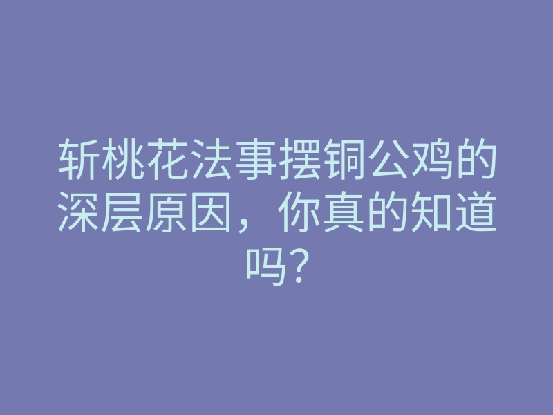 斩桃花法事摆铜公鸡的深层原因,你真的知道吗?