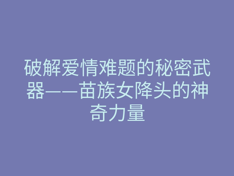 破解爱情难题的秘密武器——苗族女降头的神奇力量