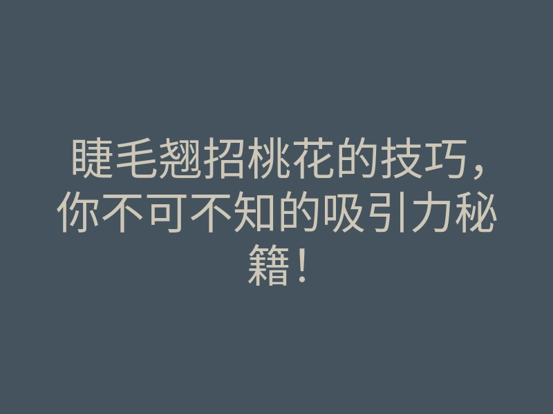 睫毛翘招桃花的技巧,你不可不知的吸引力秘籍!