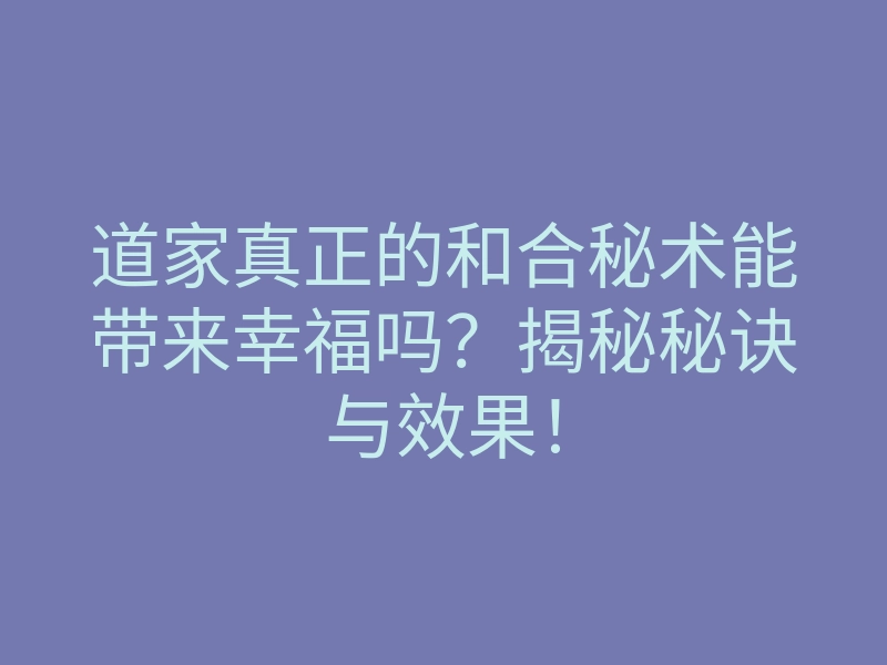 道家真正的和合秘术能带来幸福吗?揭秘秘诀与效果!
