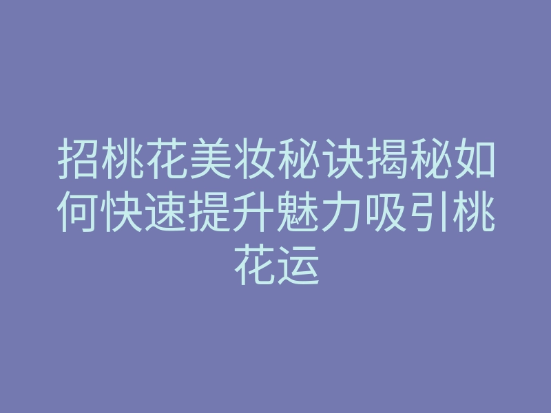 招桃花美妆秘诀揭秘如何快速提升魅力吸引桃花运
