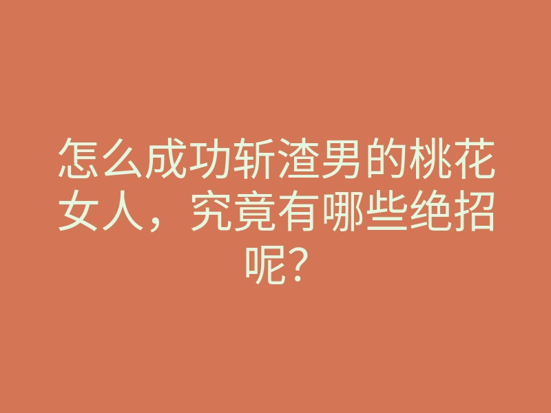 怎么成功斩渣男的桃花女人,究竟有哪些绝招呢?