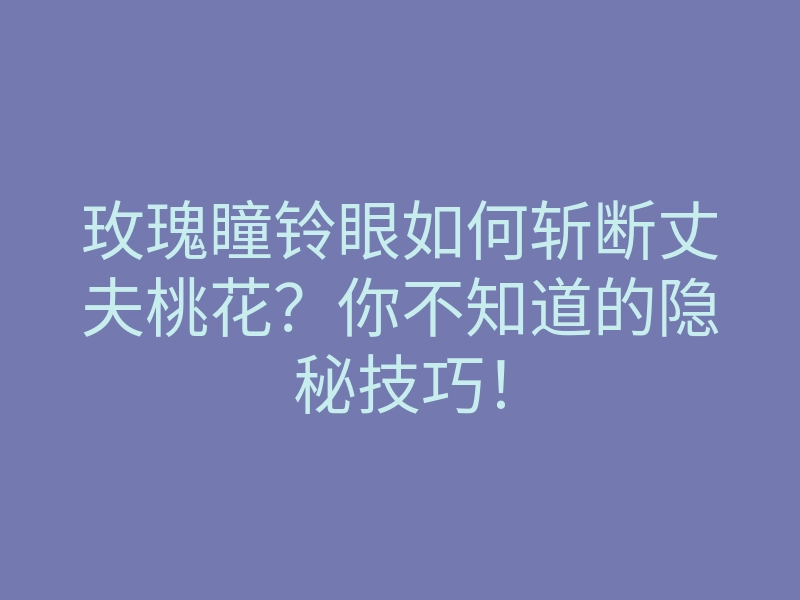 玫瑰瞳铃眼如何斩断丈夫桃花?你不知道的隐秘技巧!