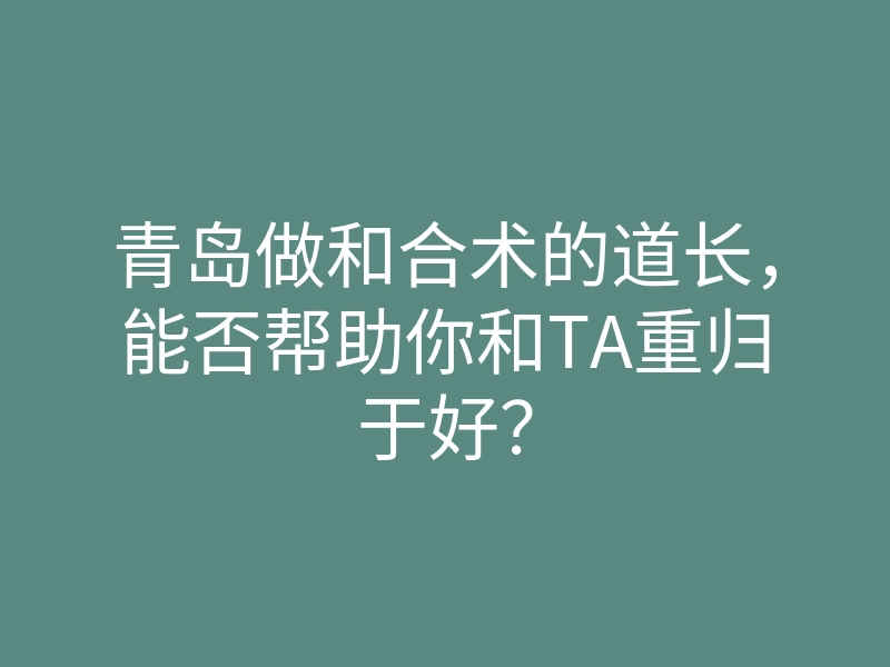 青岛做和合术的道长,能否帮助你和TA重归于好?