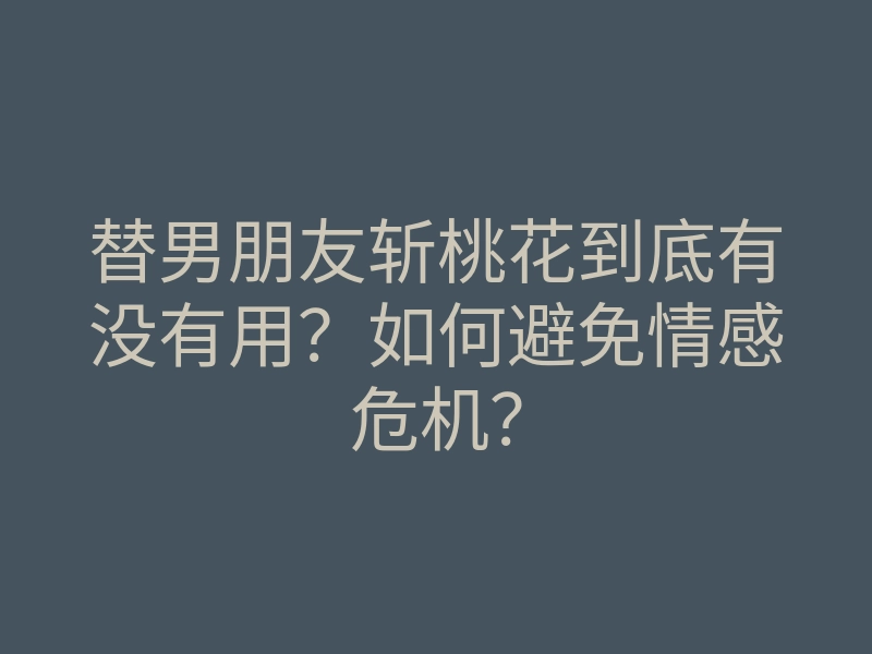 替男朋友斩桃花到底有没有用?如何避免情感危机?