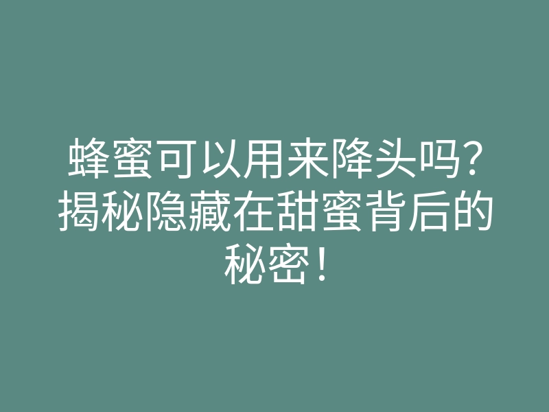 蜂蜜可以用来降头吗？揭秘隐藏在甜蜜背后的秘密！