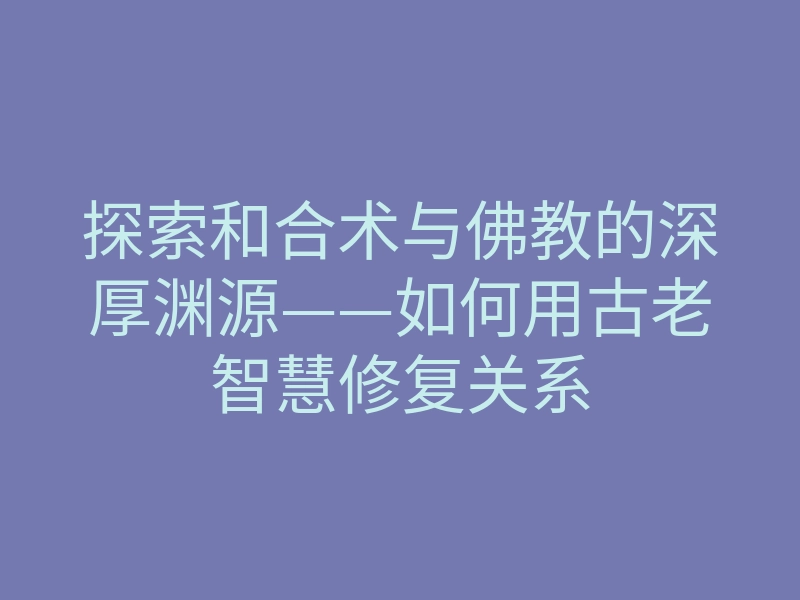 探索和合术与佛教的深厚渊源——如何用古老智慧修复关系