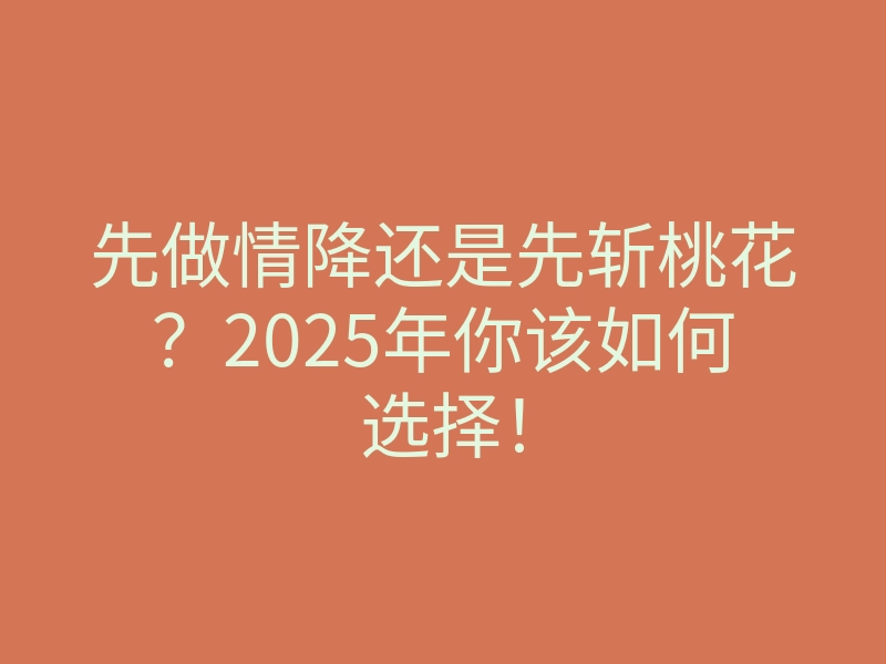 先做情降还是先斩桃花?2025年你该如何选择!