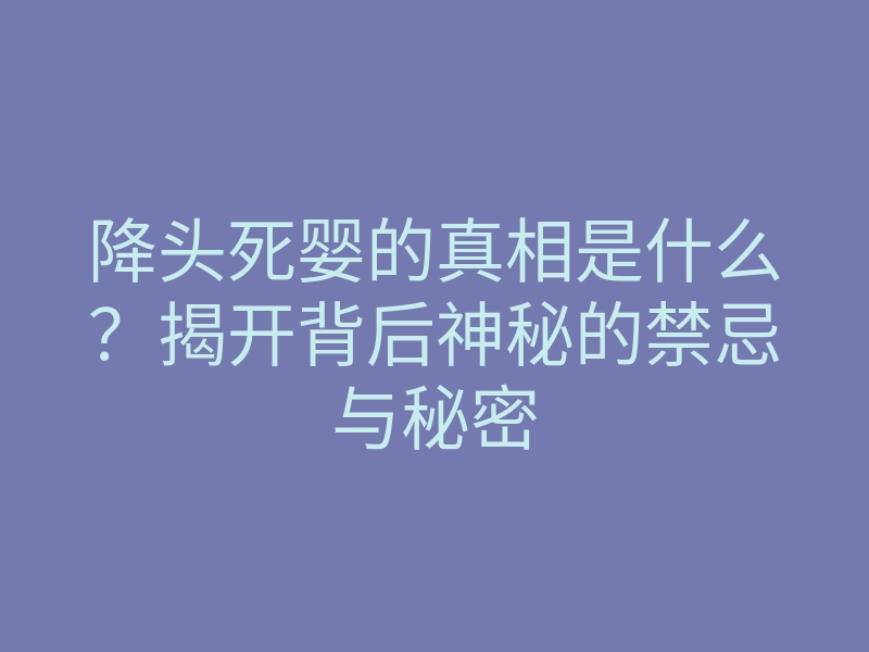 降头死婴的真相是什么?揭开背后神秘的禁忌与秘密