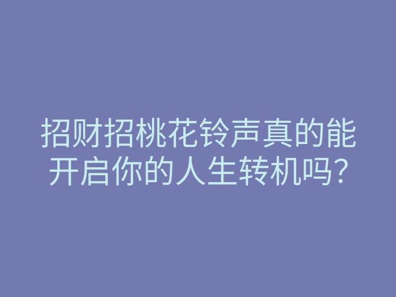招财招桃花铃声真的能开启你的人生转机吗?