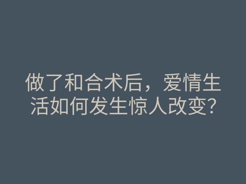 做了和合术后,爱情生活如何发生惊人改变?