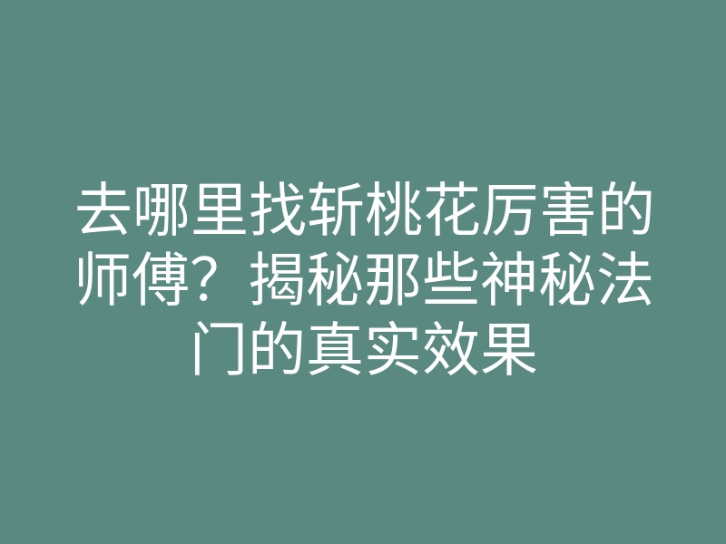 去哪里找斩桃花厉害的师傅?揭秘那些神秘法门的真实效果