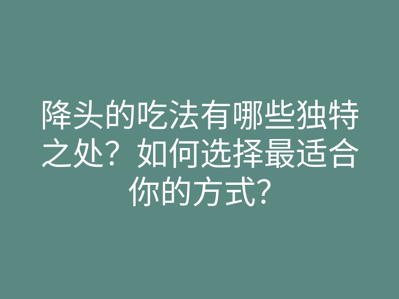 降头的吃法有哪些独特之处？如何选择最适合你的方式？