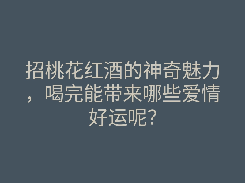 招桃花红酒的神奇魅力,喝完能带来哪些爱情好运呢?