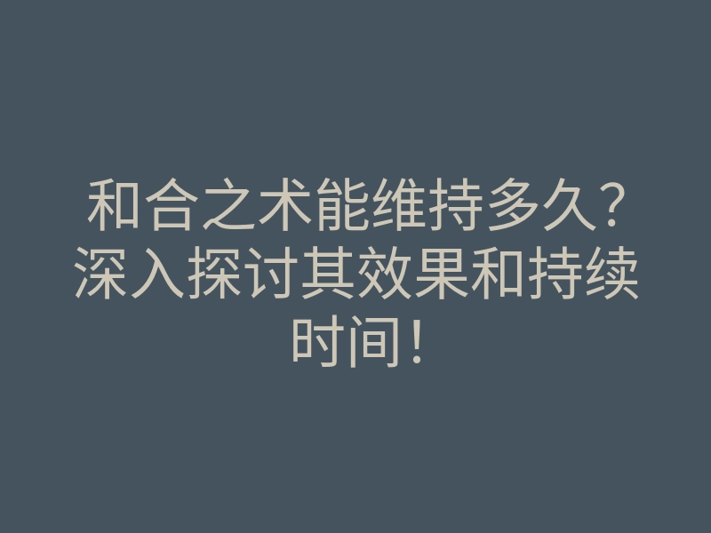 和合之术能维持多久?深入探讨其效果和持续时间!