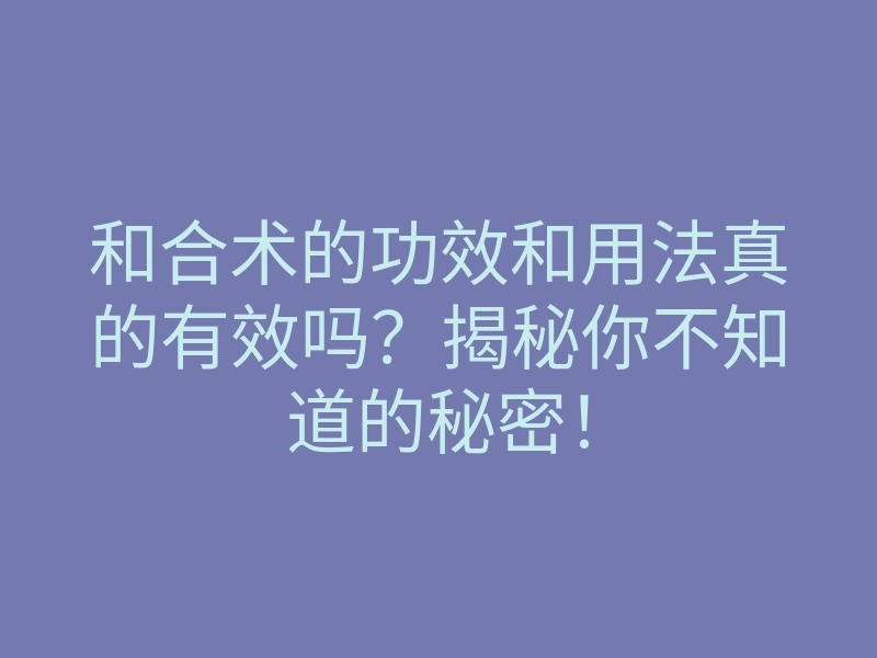 和合术的功效和用法真的有效吗?揭秘你不知道的秘密!