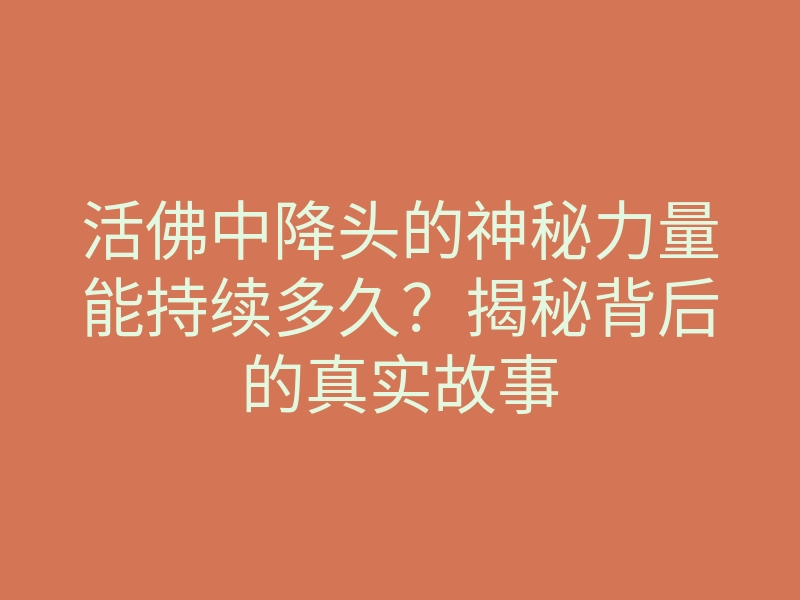 活佛中降头的神秘力量能持续多久?揭秘背后的真实故事