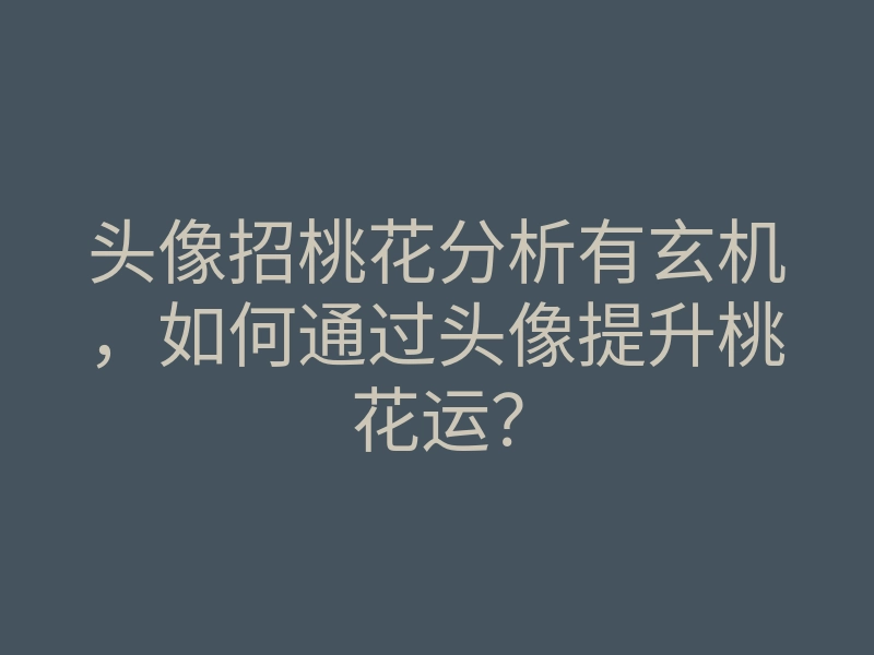 头像招桃花分析有玄机,如何通过头像提升桃花运?