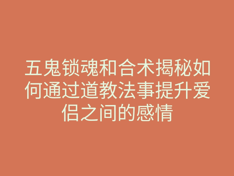 五鬼锁魂和合术揭秘如何通过道教法事提升爱侣之间的感情