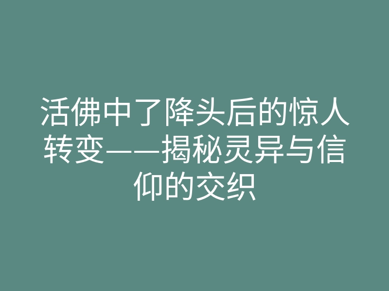 活佛中了降头后的惊人转变——揭秘灵异与信仰的交织