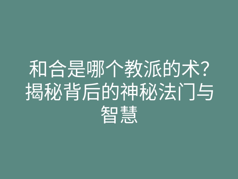 和合是哪个教派的术?揭秘背后的神秘法门与智慧