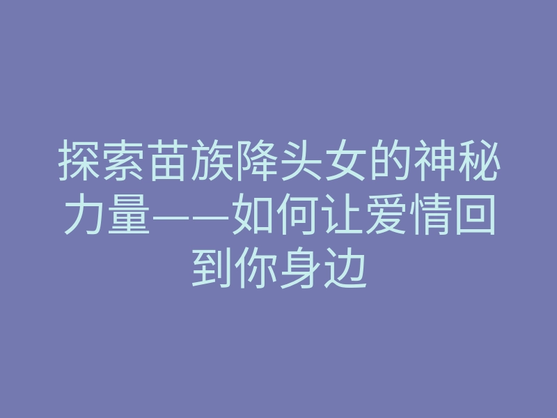 探索苗族降头女的神秘力量——如何让爱情回到你身边