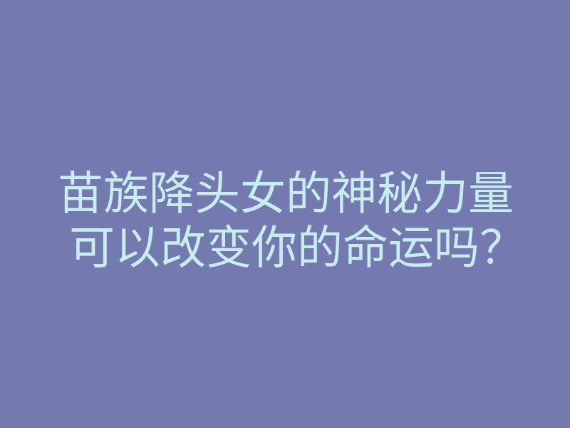 苗族降头女的神秘力量可以改变你的命运吗?